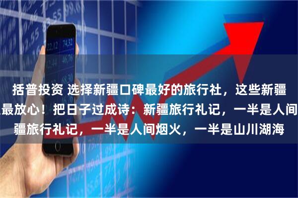 括普投资 选择新疆口碑最好的旅行社，这些新疆排名前十的正规旅行社最放心！把日子过成诗：新疆旅行礼记，一半是人间烟火，一半是山川湖海