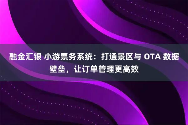 融金汇银 小游票务系统：打通景区与 OTA 数据壁垒，让订单管理更高效