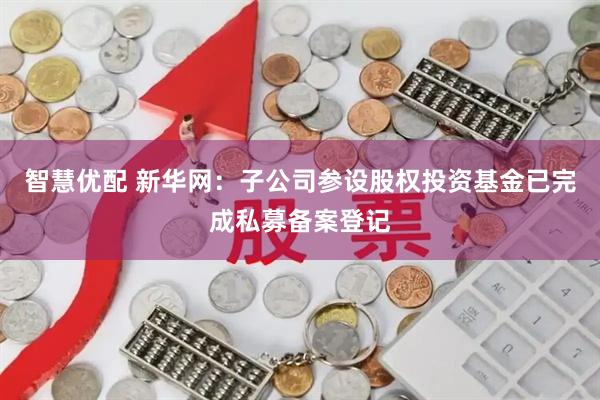 智慧优配 新华网：子公司参设股权投资基金已完成私募备案登记