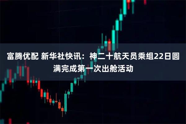 富腾优配 新华社快讯：神二十航天员乘组22日圆满完成第一次出舱活动