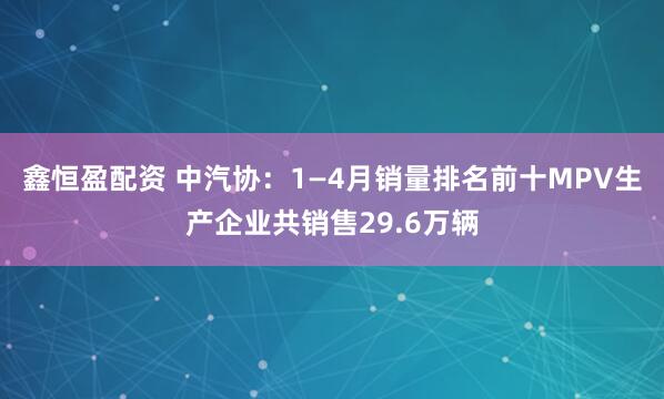 鑫恒盈配资 中汽协：1—4月销量排名前十MPV生产企业共销售29.6万辆