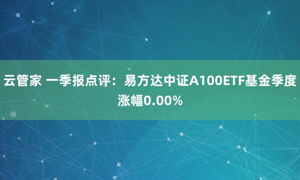 云管家 一季报点评：易方达中证A100ETF基金季度涨幅0.00%