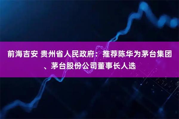 前海吉安 贵州省人民政府：推荐陈华为茅台集团、茅台股份公司董事长人选
