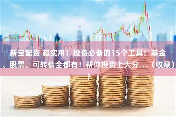 新宝配资 超实用！投资必备的15个工具：基金、股票、可转债全都有！帮你投资上大分…（收藏）