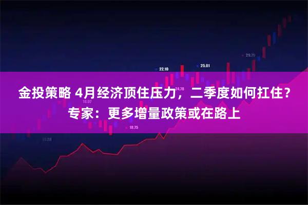 金投策略 4月经济顶住压力，二季度如何扛住？专家：更多增量政策或在路上