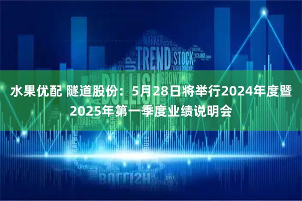 水果优配 隧道股份：5月28日将举行2024年度暨2025年第一季度业绩说明会