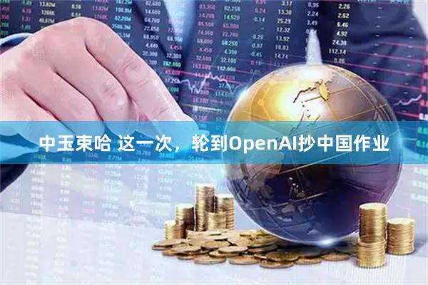中玉束哈 这一次，轮到OpenAI抄中国作业