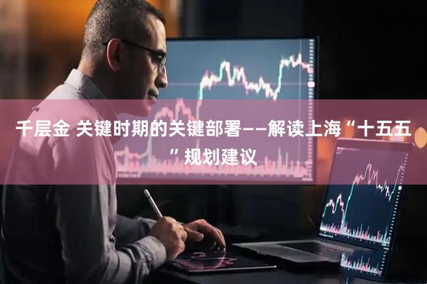 千层金 关键时期的关键部署——解读上海“十五五”规划建议