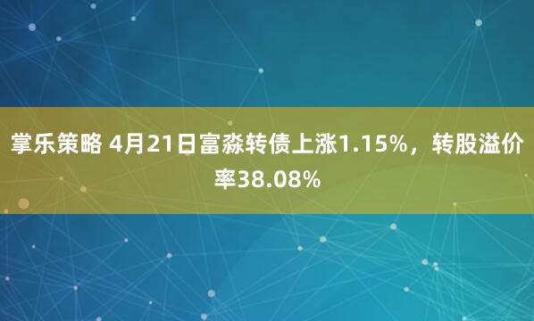 掌乐策略 4月21日富淼转债上涨1.15%，转股溢价率38.08%