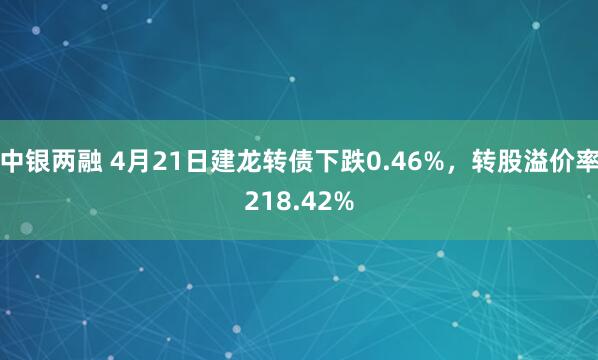 中银两融 4月21日建龙转债下跌0.46%，转股溢价率218.42%