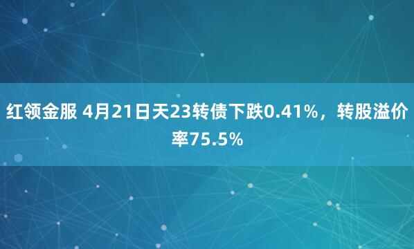红领金服 4月21日天23转债下跌0.41%，转股溢价率75.5%