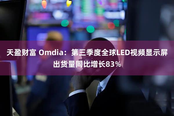 天盈财富 Omdia：第三季度全球LED视频显示屏出货量同比增长83%