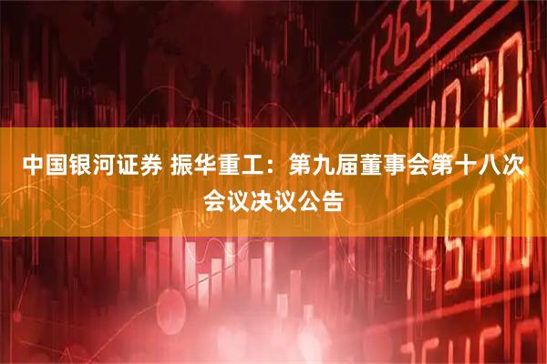 中国银河证券 振华重工：第九届董事会第十八次会议决议公告