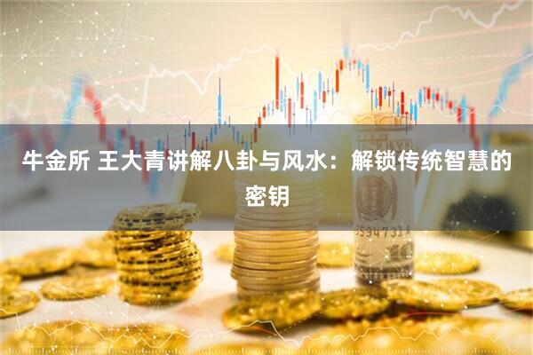 牛金所 王大青讲解八卦与风水：解锁传统智慧的密钥