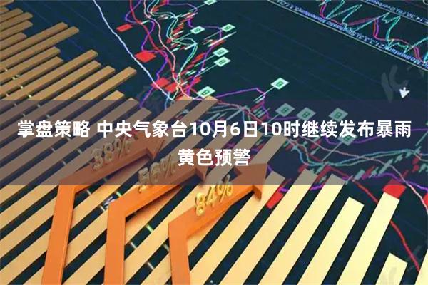 掌盘策略 中央气象台10月6日10时继续发布暴雨黄色预警