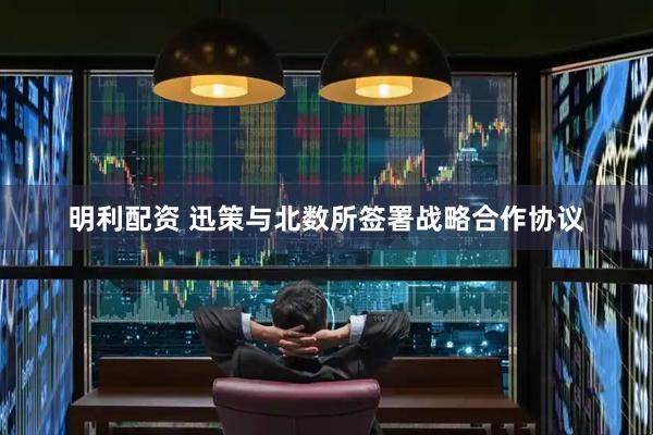 明利配资 迅策与北数所签署战略合作协议