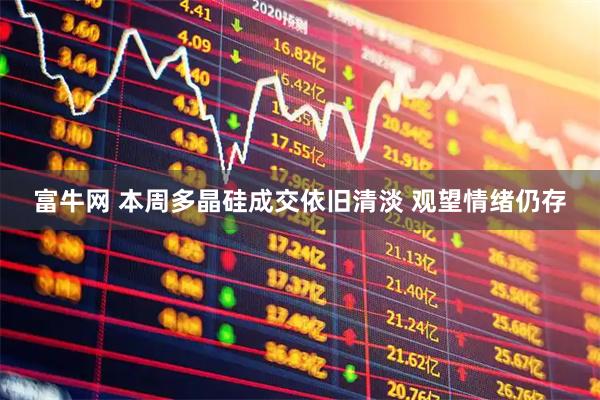 富牛网 本周多晶硅成交依旧清淡 观望情绪仍存